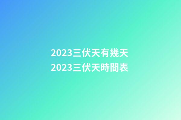 2023三伏天有幾天 2023三伏天時間表